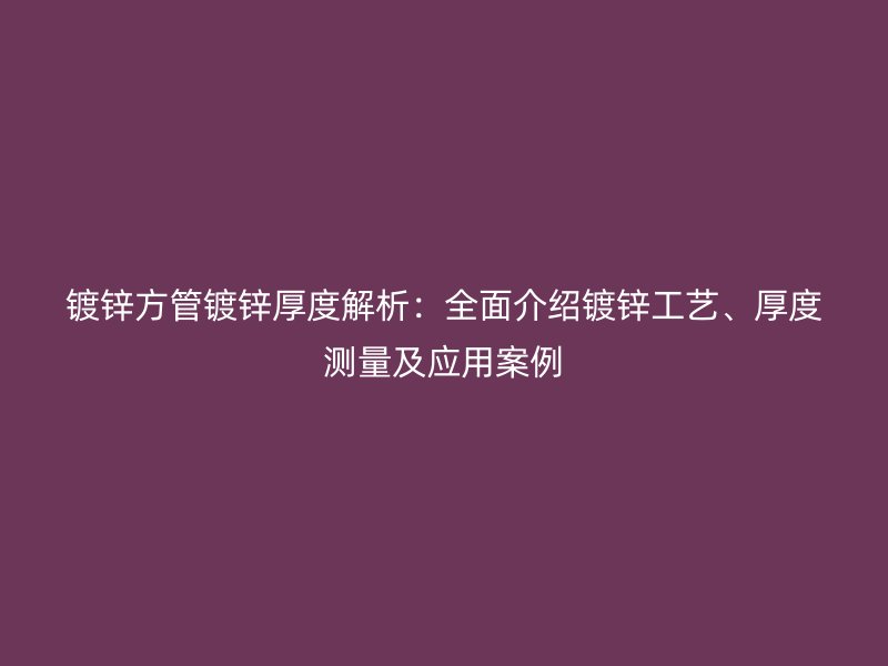 鍍鋅方管鍍鋅厚度解析：全面介紹鍍鋅工藝、厚度測量及應(yīng)用案例