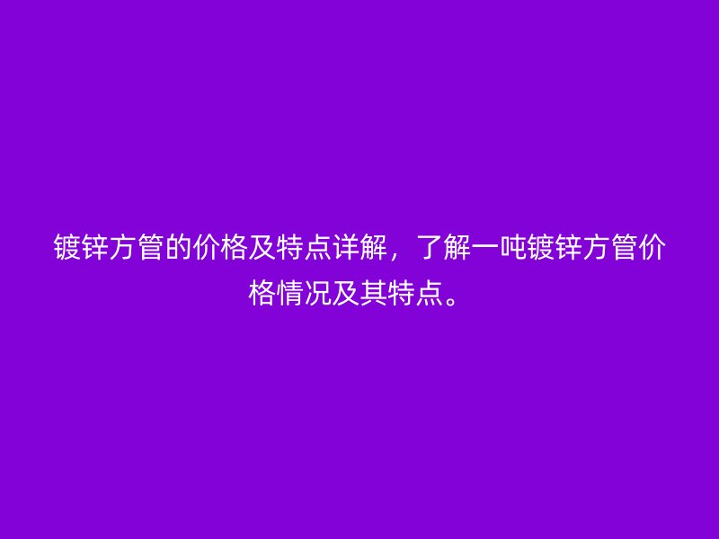 鍍鋅方管的價格及特點詳解，了解一噸鍍鋅方管價格情況及其特點。