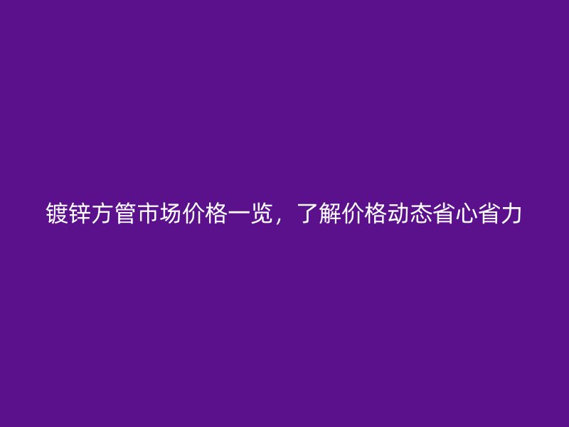鍍鋅方管市場價(jià)格一覽，了解價(jià)格動(dòng)態(tài)省心省力