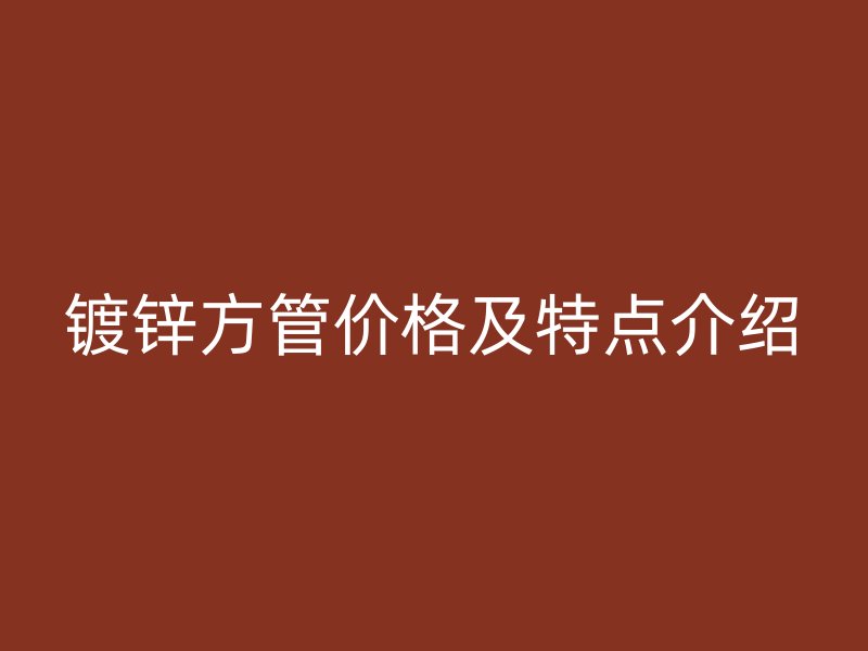鍍鋅方管價(jià)格及特點(diǎn)介紹