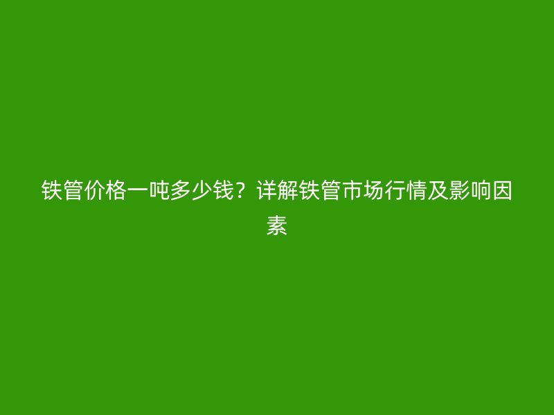 鐵管價格一噸多少錢？詳解鐵管市場行情及影響因素