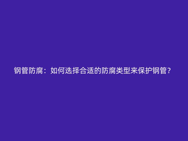 鋼管防腐：如何選擇合適的防腐類(lèi)型來(lái)保護(hù)鋼管？