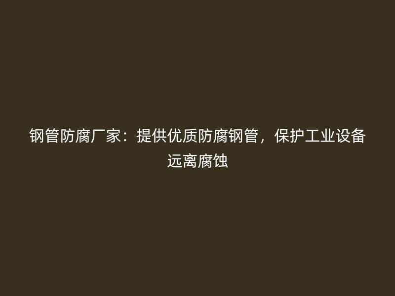 鋼管防腐廠家：提供優(yōu)質(zhì)防腐鋼管，保護(hù)工業(yè)設(shè)備遠(yuǎn)離腐蝕