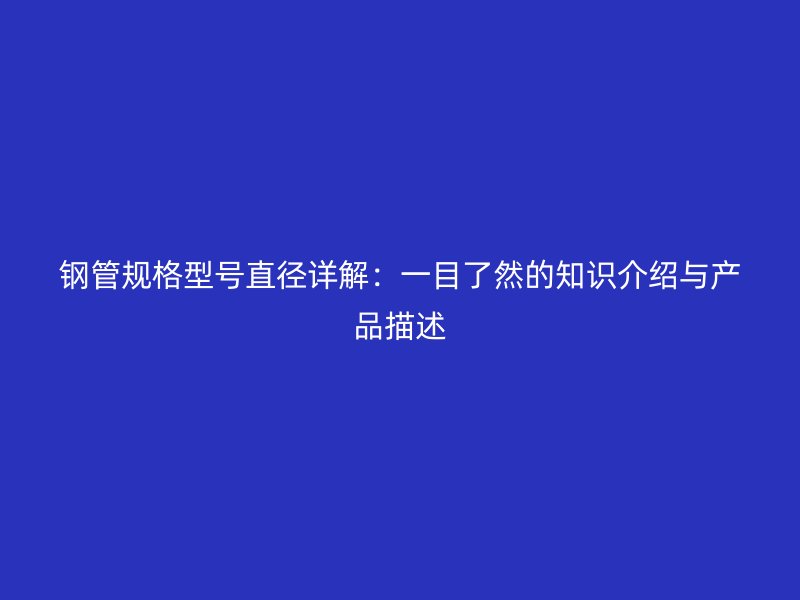 鋼管規(guī)格型號直徑詳解：一目了然的知識介紹與產(chǎn)品描述