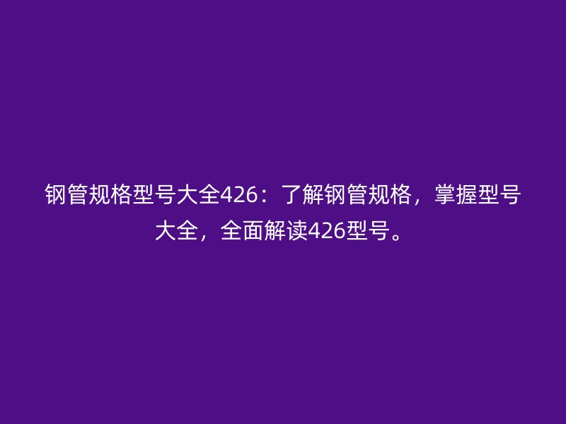 鋼管規(guī)格型號大全426：了解鋼管規(guī)格，掌握型號大全，全面解讀426型號。