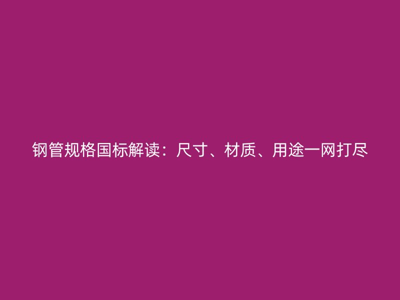 鋼管規(guī)格國標解讀：尺寸、材質、用途一網(wǎng)打盡