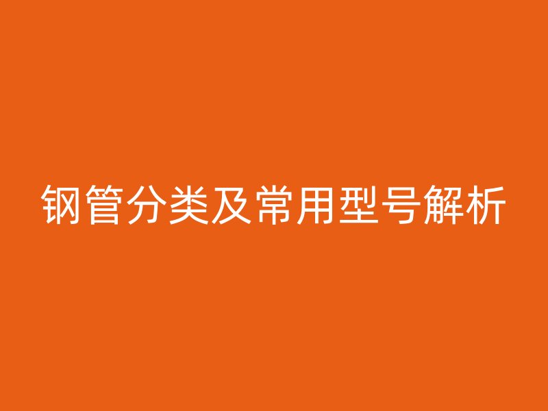 鋼管分類(lèi)及常用型號(hào)解析