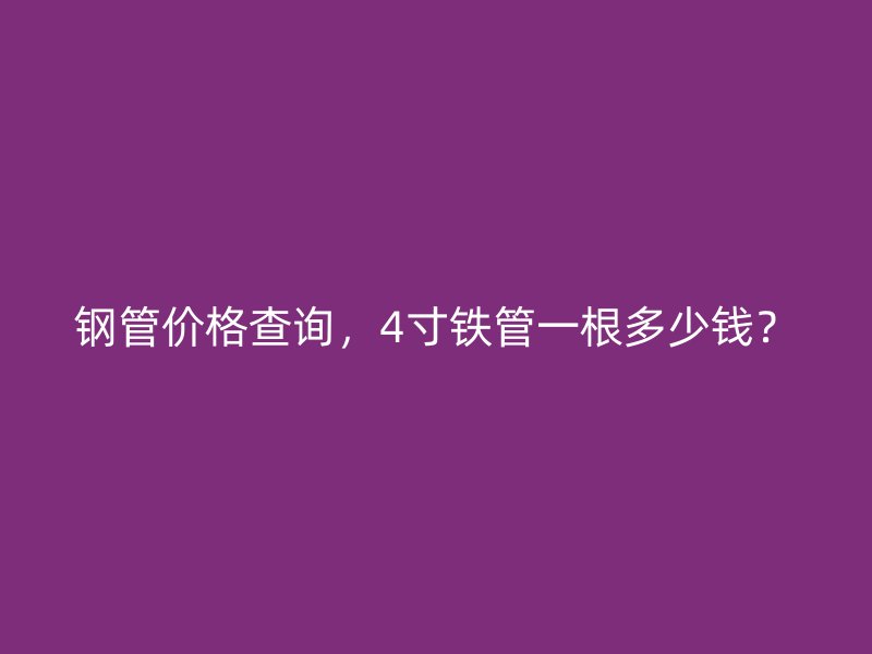 鋼管價格查詢，4寸鐵管一根多少錢？