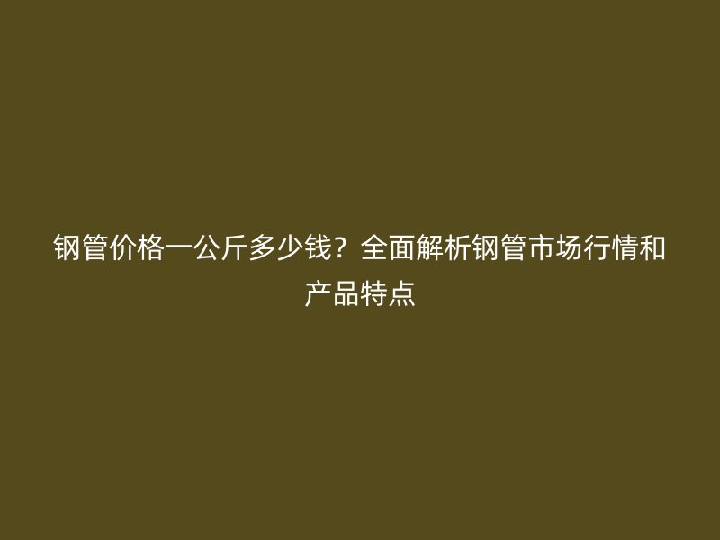 鋼管價(jià)格一公斤多少錢？全面解析鋼管市場(chǎng)行情和產(chǎn)品特點(diǎn)