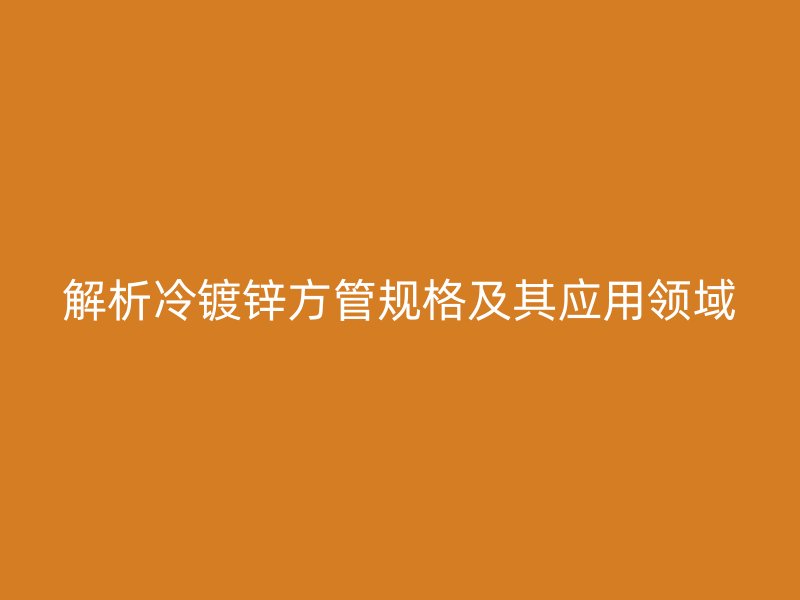 解析冷鍍鋅方管規(guī)格及其應(yīng)用領(lǐng)域