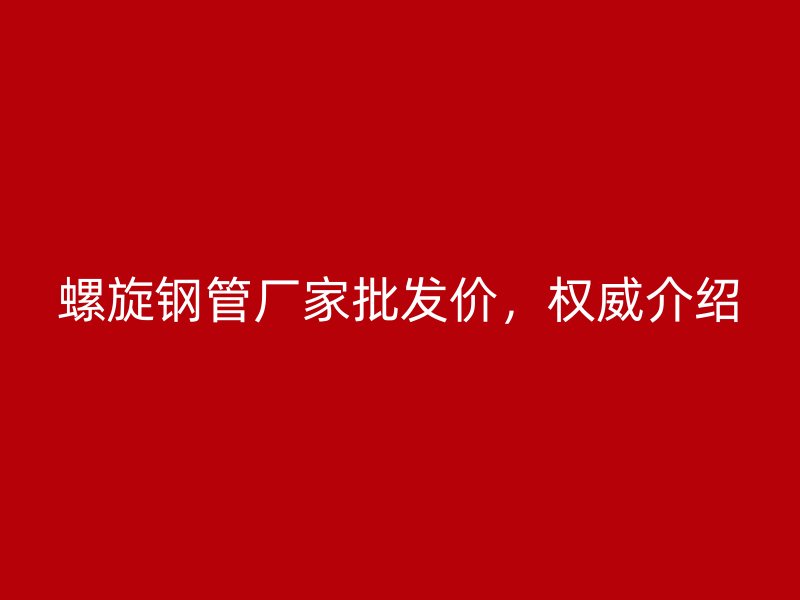 螺旋鋼管廠家批發(fā)價(jià)，權(quán)威介紹