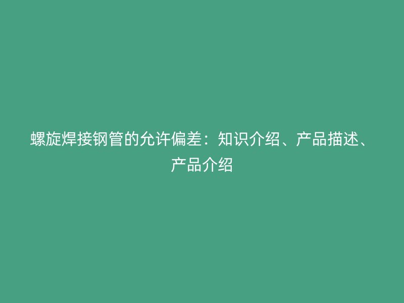 螺旋焊接鋼管的允許偏差：知識(shí)介紹、產(chǎn)品描述、產(chǎn)品介紹