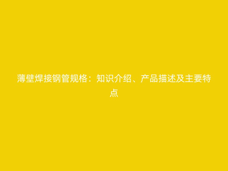 薄壁焊接鋼管規(guī)格：知識介紹、產(chǎn)品描述及主要特點