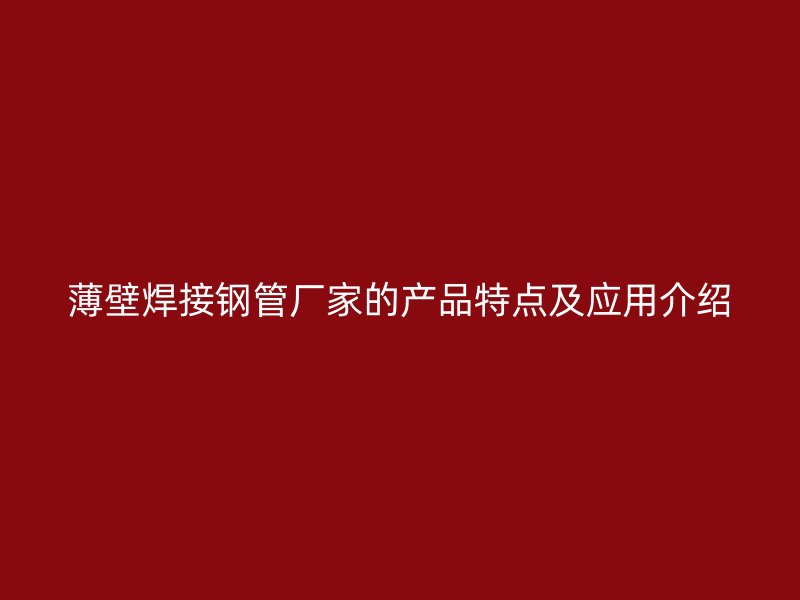 薄壁焊接鋼管廠家的產(chǎn)品特點(diǎn)及應(yīng)用介紹