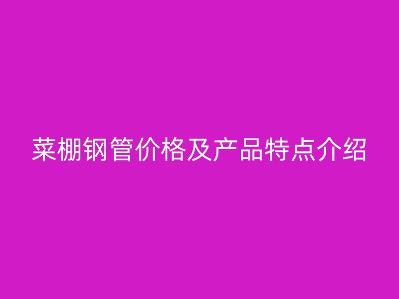 菜棚鋼管價格及產(chǎn)品特點介紹