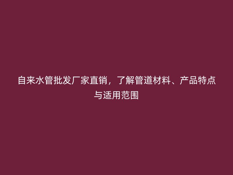 自來水管批發(fā)廠家直銷，了解管道材料、產(chǎn)品特點(diǎn)與適用范圍