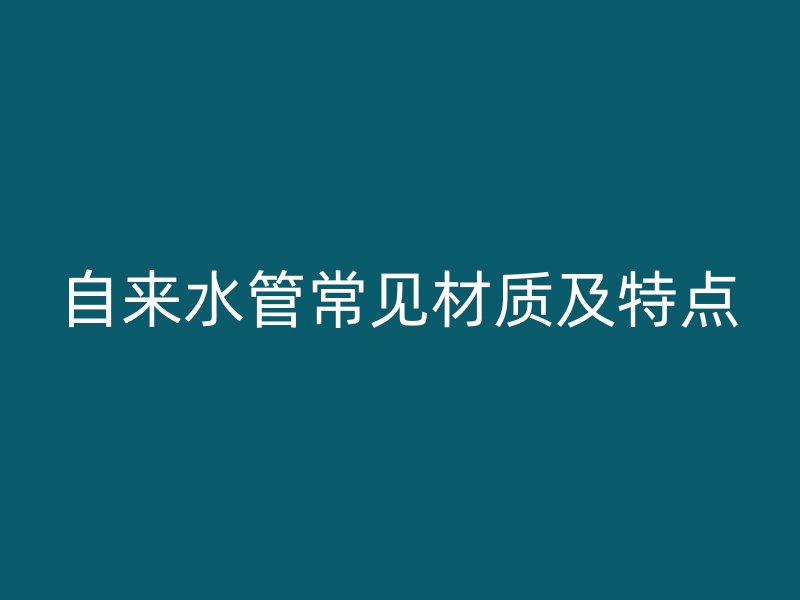 自來水管常見材質(zhì)及特點