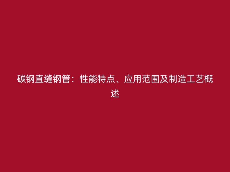 碳鋼直縫鋼管：性能特點、應(yīng)用范圍及制造工藝概述
