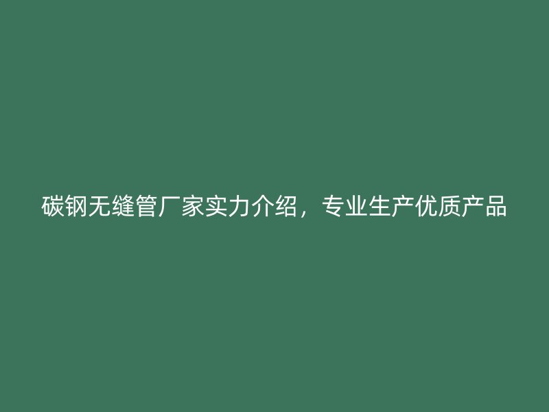 碳鋼無縫管廠家實力介紹，專業(yè)生產優(yōu)質產品