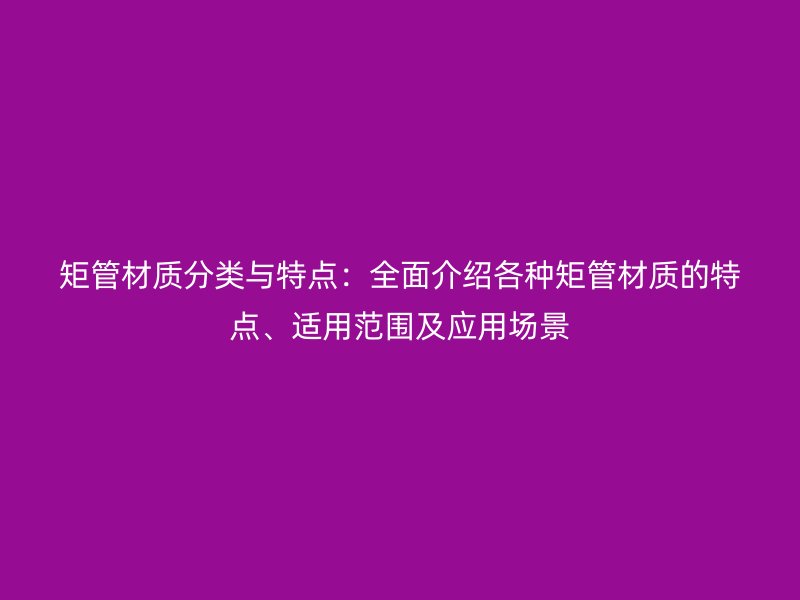 矩管材質(zhì)分類與特點(diǎn)：全面介紹各種矩管材質(zhì)的特點(diǎn)、適用范圍及應(yīng)用場景