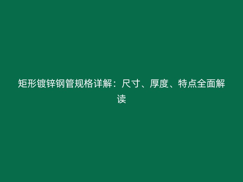 矩形鍍鋅鋼管規(guī)格詳解：尺寸、厚度、特點全面解讀