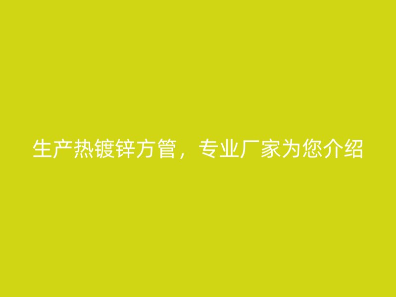 生產(chǎn)熱鍍鋅方管，專業(yè)廠家為您介紹