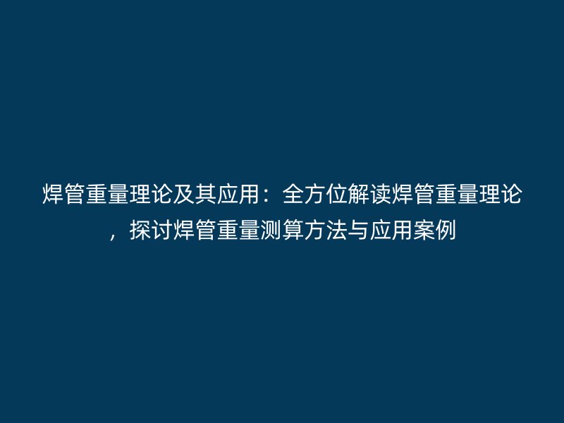 焊管重量理論及其應用：全方位解讀焊管重量理論，探討焊管重量測算方法與應用案例