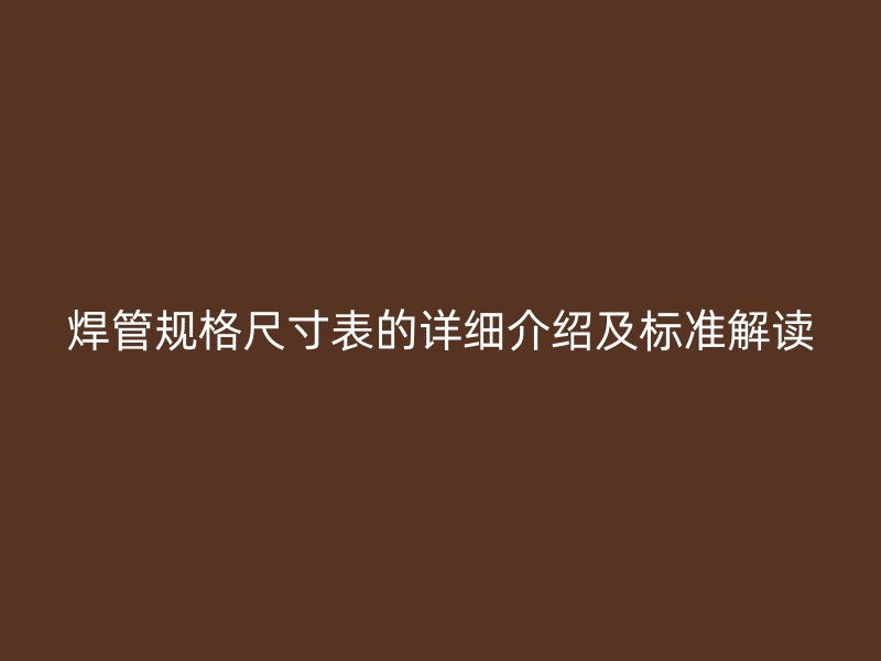 焊管規(guī)格尺寸表的詳細介紹及標準解讀