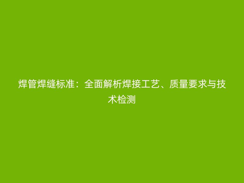 焊管焊縫標(biāo)準(zhǔn)：全面解析焊接工藝、質(zhì)量要求與技術(shù)檢測(cè)