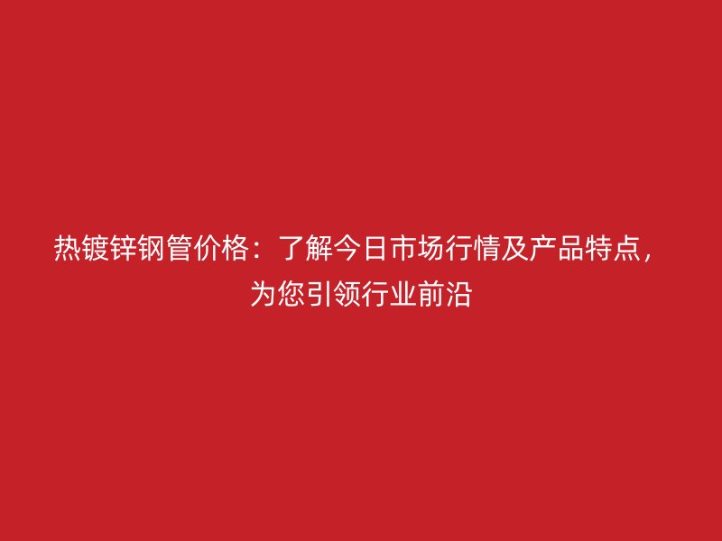 熱鍍鋅鋼管價(jià)格：了解今日市場(chǎng)行情及產(chǎn)品特點(diǎn)，為您引領(lǐng)行業(yè)前沿