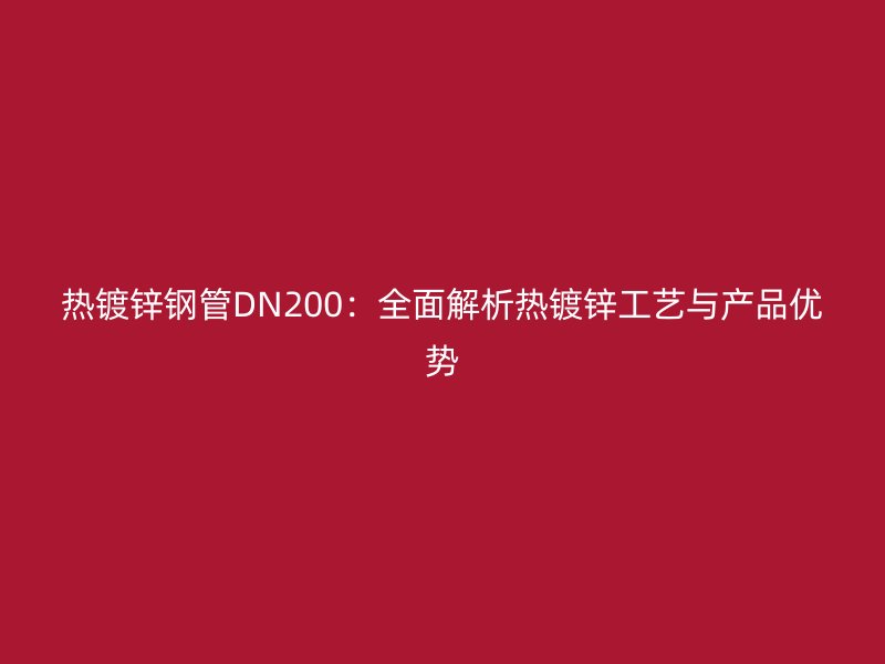 熱鍍鋅鋼管DN200：全面解析熱鍍鋅工藝與產(chǎn)品優(yōu)勢