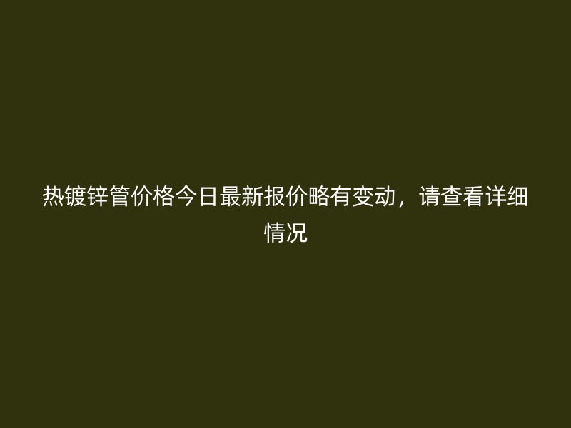熱鍍鋅管價(jià)格今日最新報(bào)價(jià)略有變動(dòng)，請(qǐng)查看詳細(xì)情況