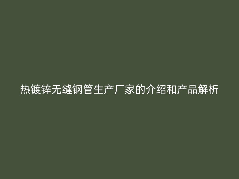 熱鍍鋅無(wú)縫鋼管生產(chǎn)廠家的介紹和產(chǎn)品解析