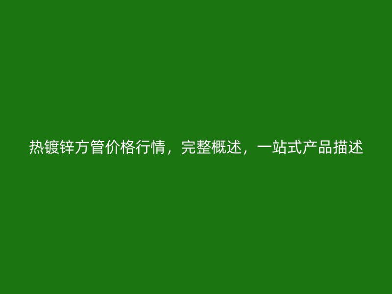 熱鍍鋅方管價(jià)格行情，完整概述，一站式產(chǎn)品描述