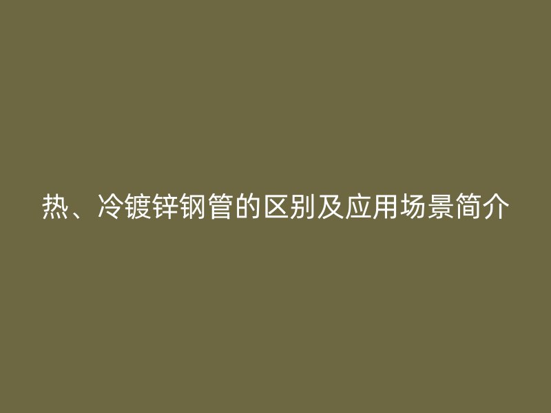 熱、冷鍍鋅鋼管的區(qū)別及應用場景簡介