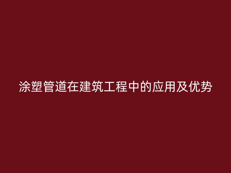 涂塑管道在建筑工程中的應用及優(yōu)勢