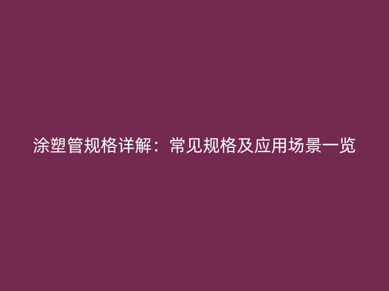 涂塑管規(guī)格詳解：常見規(guī)格及應(yīng)用場景一覽