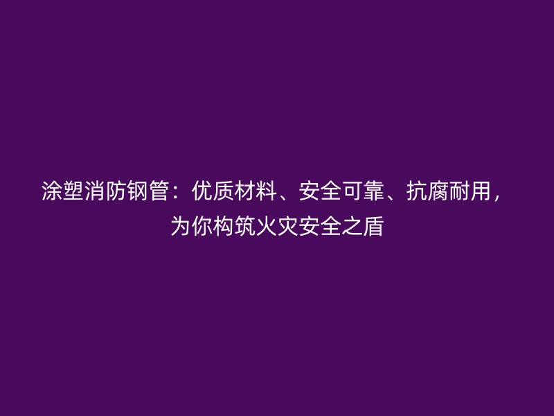 涂塑消防鋼管：優(yōu)質(zhì)材料、安全可靠、抗腐耐用，為你構(gòu)筑火災(zāi)安全之盾