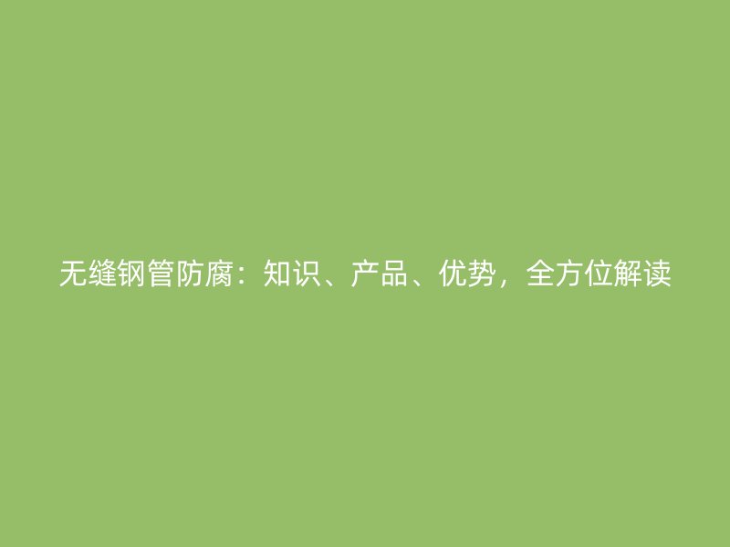 無(wú)縫鋼管防腐：知識(shí)、產(chǎn)品、優(yōu)勢(shì)，全方位解讀