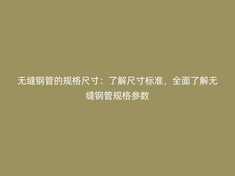 無縫鋼管的規(guī)格尺寸：了解尺寸標準，全面了解無縫鋼管規(guī)格參數(shù)
