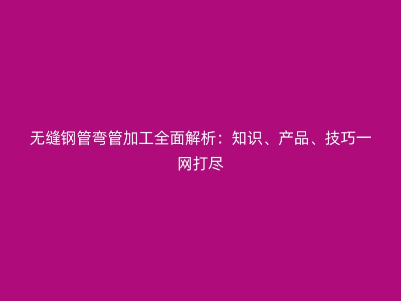 無(wú)縫鋼管彎管加工全面解析：知識(shí)、產(chǎn)品、技巧一網(wǎng)打盡