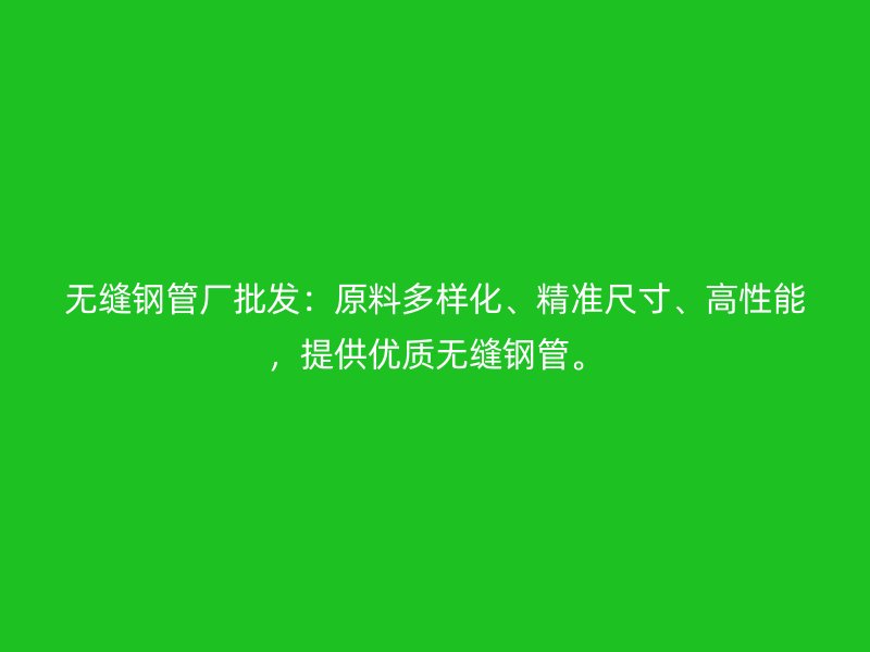 無(wú)縫鋼管廠批發(fā)：原料多樣化、精準(zhǔn)尺寸、高性能，提供優(yōu)質(zhì)無(wú)縫鋼管。