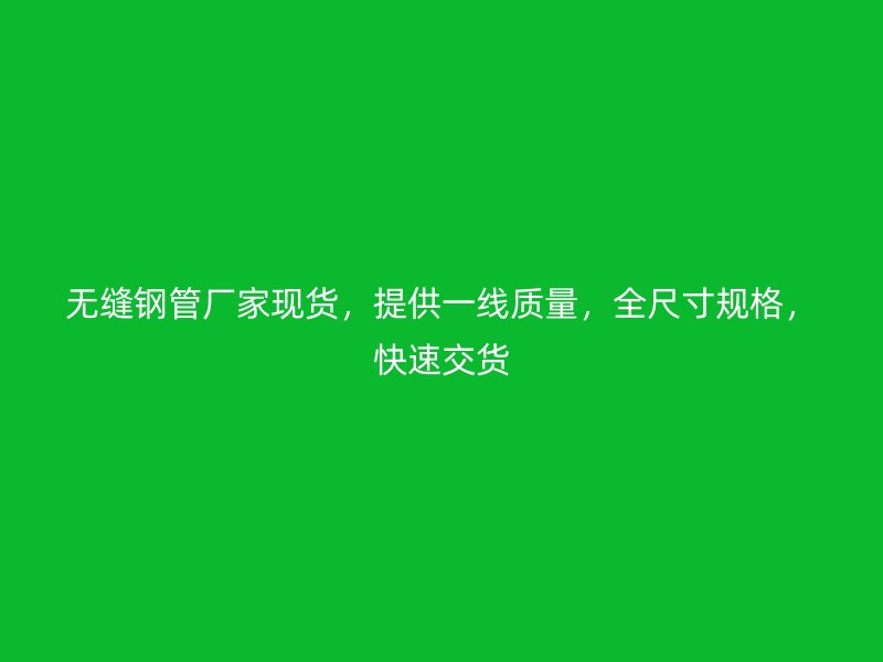 無縫鋼管廠家現(xiàn)貨，提供一線質(zhì)量，全尺寸規(guī)格，快速交貨