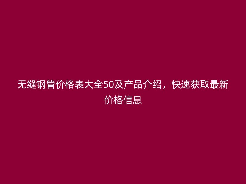無縫鋼管價格表大全50及產(chǎn)品介紹，快速獲取最新價格信息