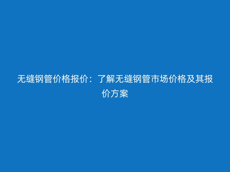 無縫鋼管價(jià)格報(bào)價(jià)：了解無縫鋼管市場價(jià)格及其報(bào)價(jià)方案