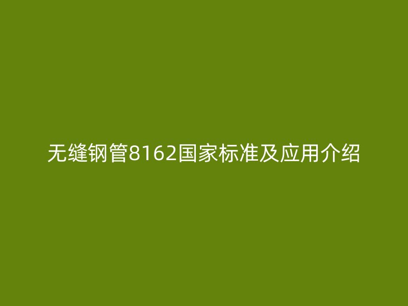 無縫鋼管8162國(guó)家標(biāo)準(zhǔn)及應(yīng)用介紹