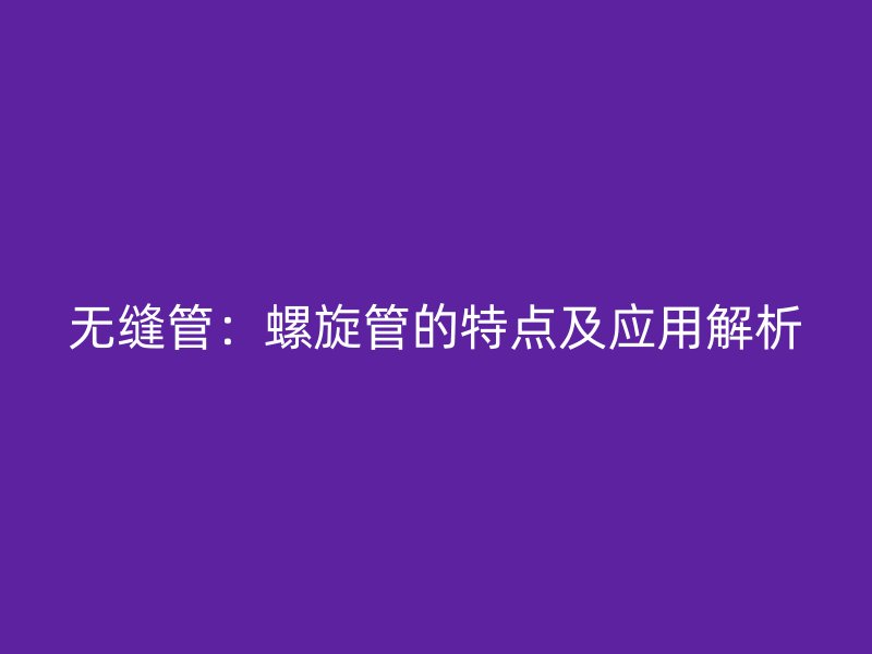 無(wú)縫管：螺旋管的特點(diǎn)及應(yīng)用解析