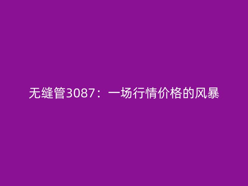無縫管3087：一場行情價格的風(fēng)暴