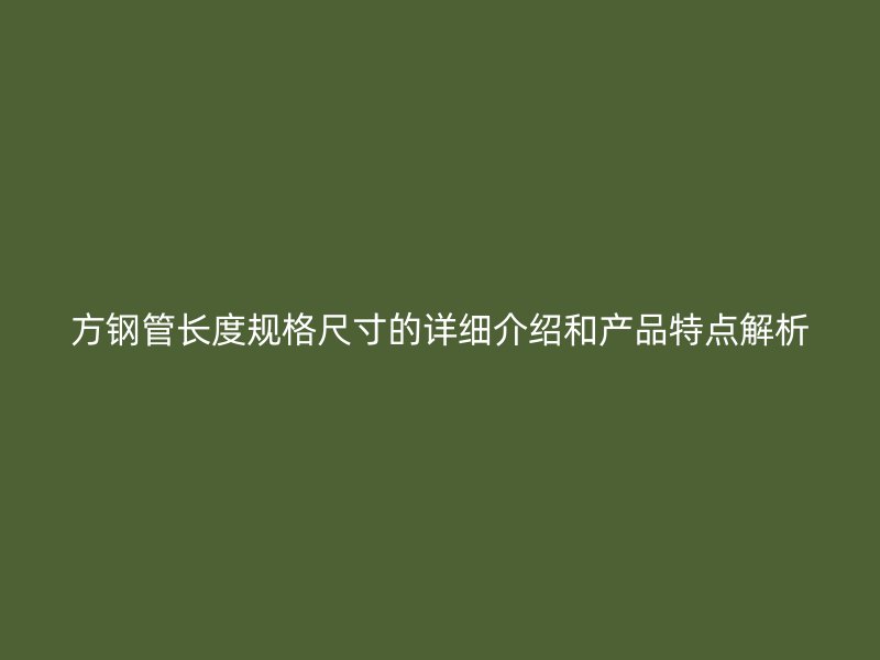 方鋼管長度規(guī)格尺寸的詳細介紹和產(chǎn)品特點解析