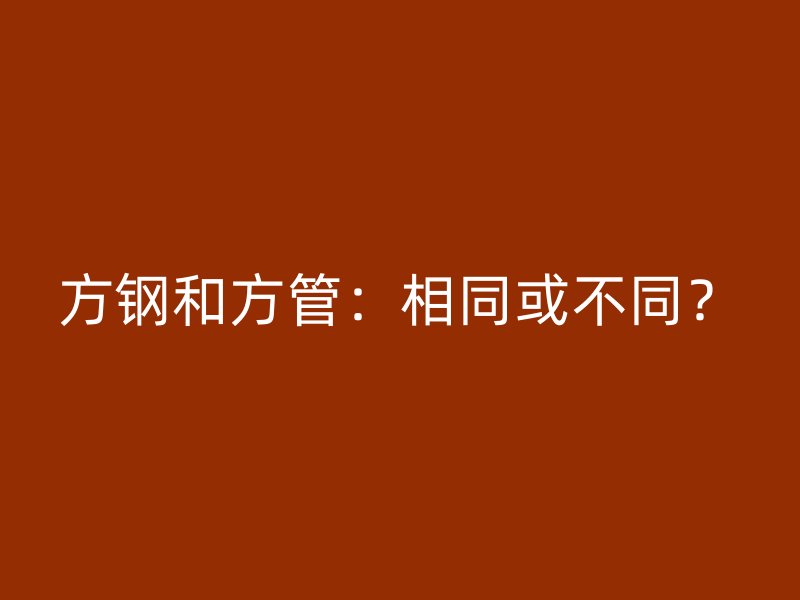方鋼和方管：相同或不同？